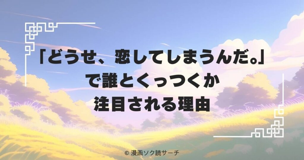 「どうせ、恋してしまうんだ。」で誰とくっつくか注目される理由