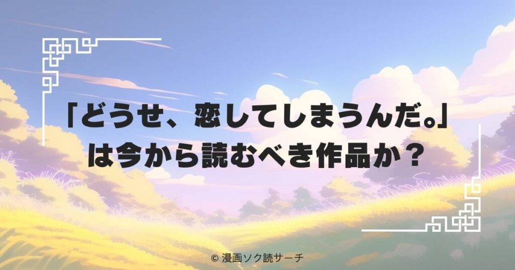 「どうせ、恋してしまうんだ。」は今から読むべき作品か？