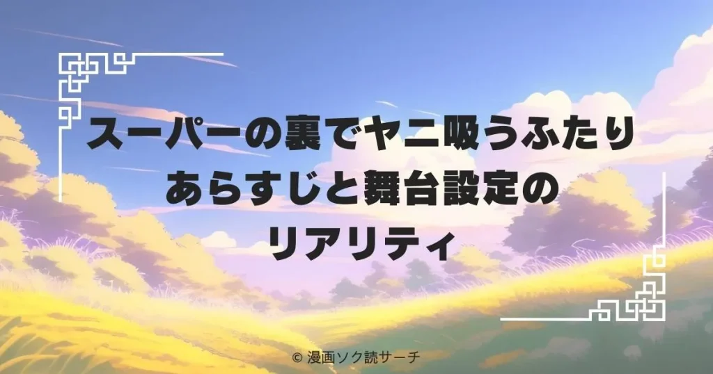 スーパーの裏でヤニ吸うふたり あらすじと舞台設定のリアリティ