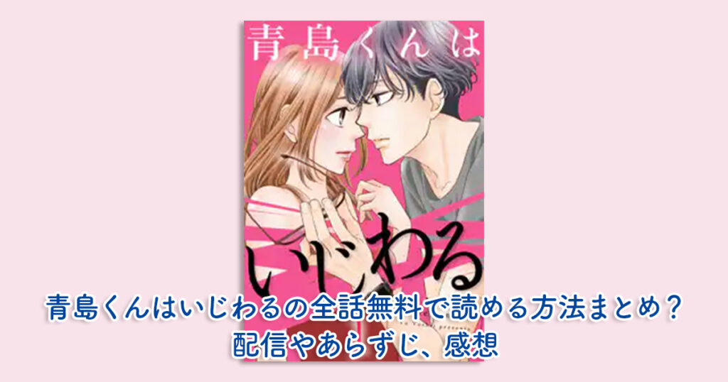 青島くんはいじわるの全話無料で読める方法まとめ？配信やあらずじ、感想