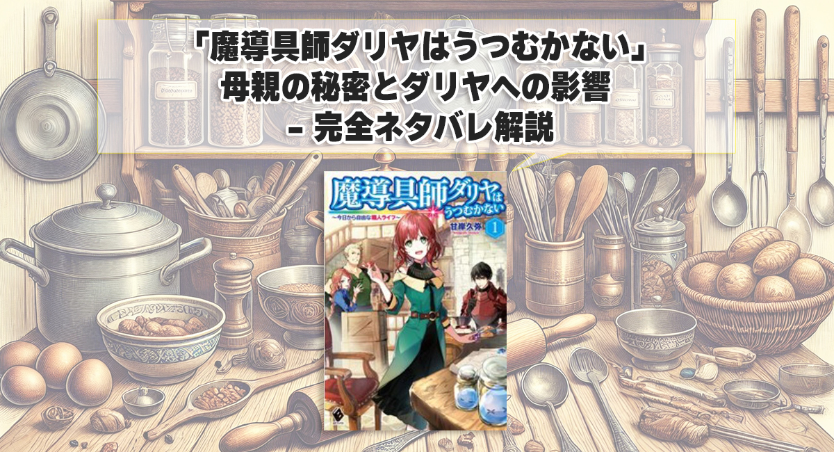 「魔導具師ダリヤはうつむかない」母親の秘密とダリヤへの影響 - 完全ネタバレ解説