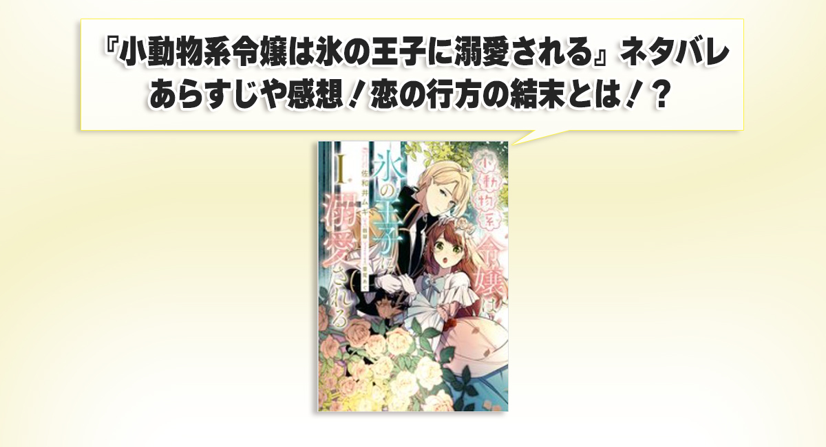 『小動物系令嬢は氷の王子に溺愛される』ネタバレあらすじや感想！恋の行方の結末とは！？