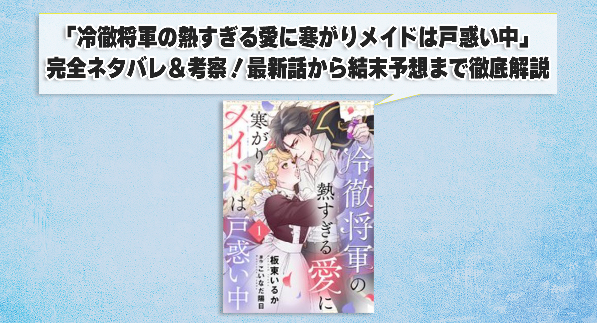 「冷徹将軍の熱すぎる愛に寒がりメイドは戸惑い中」完全ネタバレ＆考察！最新話から結末予想まで徹底解説