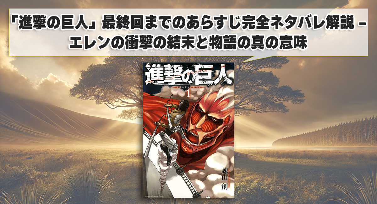 「進撃の巨人」最終回までのあらすじ完全ネタバレ解説 - エレンの衝撃の結末と物語の真の意味